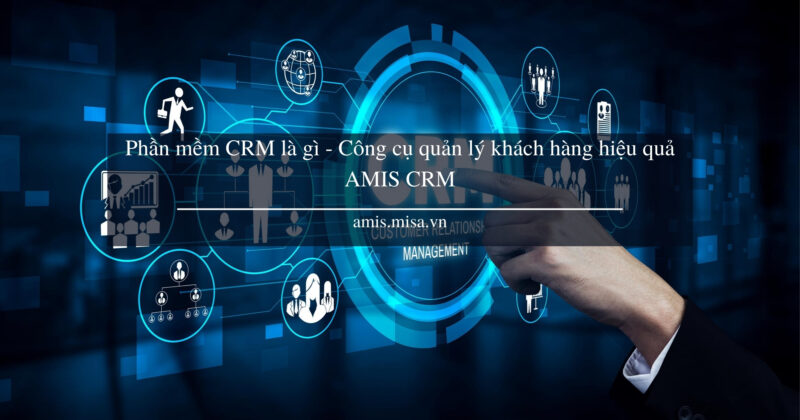 Phần mềm CRM là gì - Công cụ quản lý khách hàng CRM AMIS