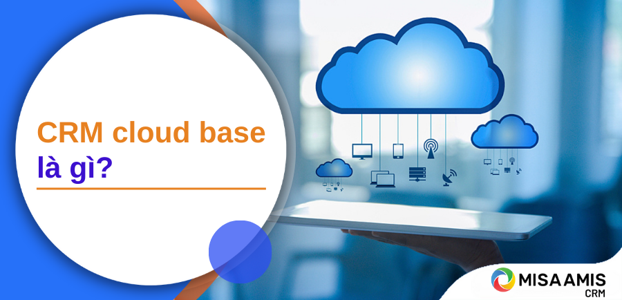 CRM cloud base là gì? Phần mềm CRM cloud base nào phù hợp?