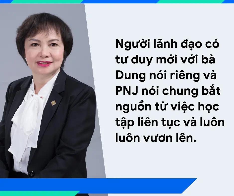 Người lãnh đạo có tư duy mới với bà Dung nói riêng và PNJ nói chung bắt nguồn từ việc học tập liên tục và luôn luôn vươn lên.